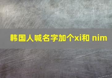 韩国人喊名字加个xi和 nim